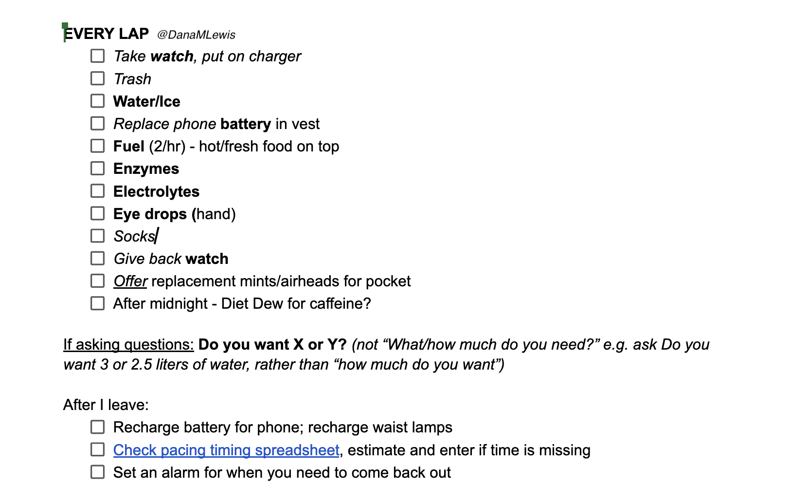 A checklist in a Google Doc listing what my husband should make sure we do in between every lap, such as removed trash, replace water and ice and fuel, and make sure I have enzymes and electrolytes before I head out. It also reminds him to update the pacing spreadsheet with my latest lap time, and links to all spreadsheets he needs.