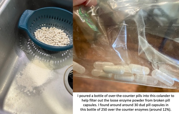 A pile of powder in the sink next to a colander where a bunch of pills sit. The colander was used to filter out the loose powder. On the right of the image is a baggie with empty pill capsules, illustrating where this loose powder came from. This shows the unreliability of over the counter (OTC) enzymes. 