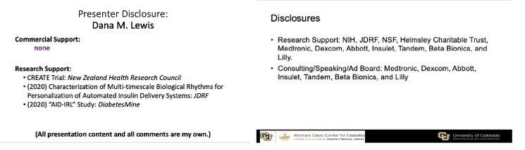 On the left is my slide (Dana M. Lewis) showing I have no commercial support or conflicts of interest. My research in the last 3 years has previously been funded by the New Zealand Health Research Council (for the CREATE Trial); JDRF; and DiabetesMine. Dr. Forlenza lists research support from NIH, JDRF, NSF, Helmsley Charitable Trust, Medtronic, Dexcom, Abbott, Insulet, Tandem, Beta Bionics, and Lilly. He also lists Consulting/Speaking/AdBoard: Medtronic, Dexcom, Abbott, Insulet, Tandem, Beta Bionics, and Lilly. 