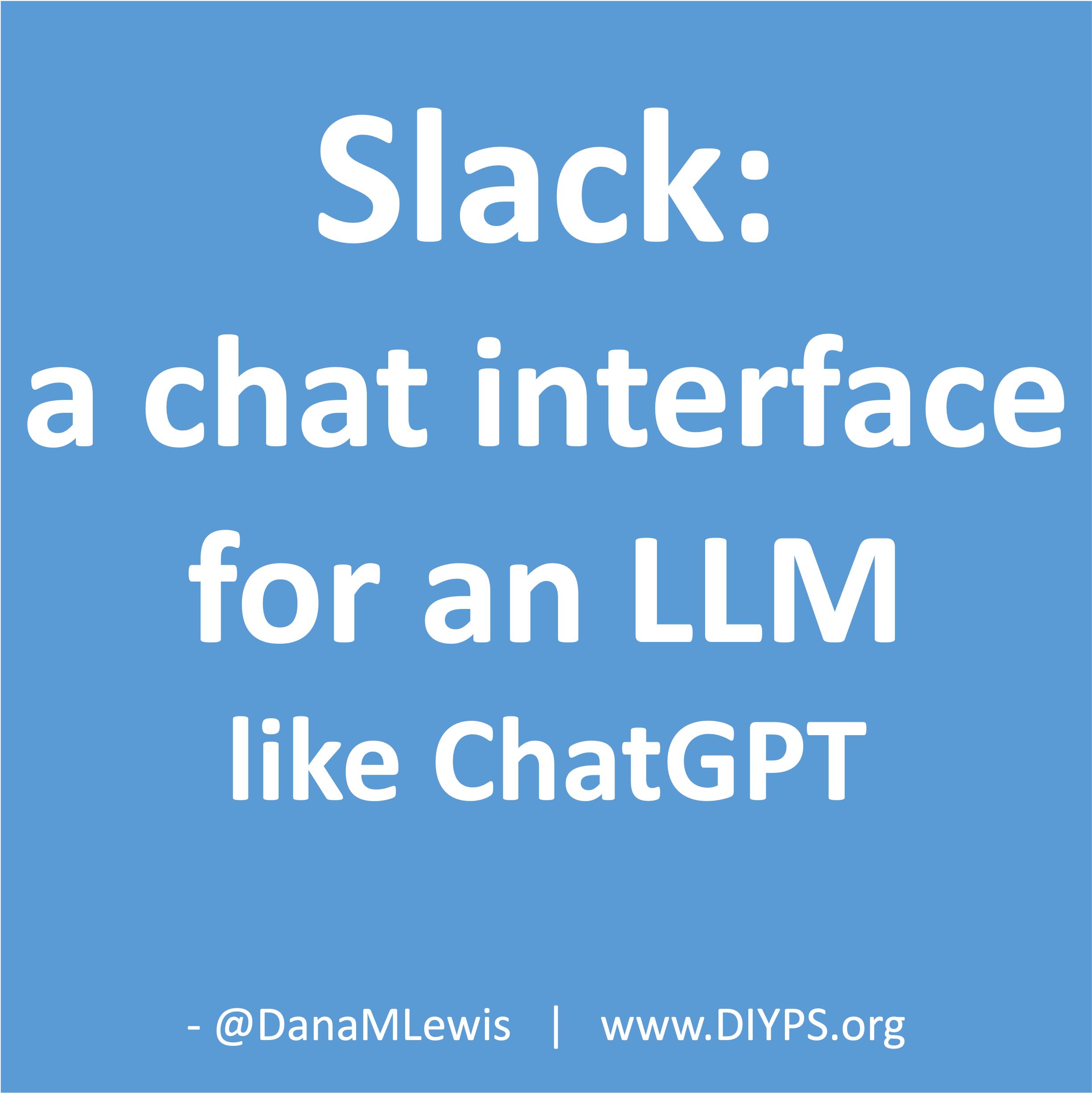 We are using Slack as a chat interface for LLMs like GPT, making the user experience similar to ChatGPT