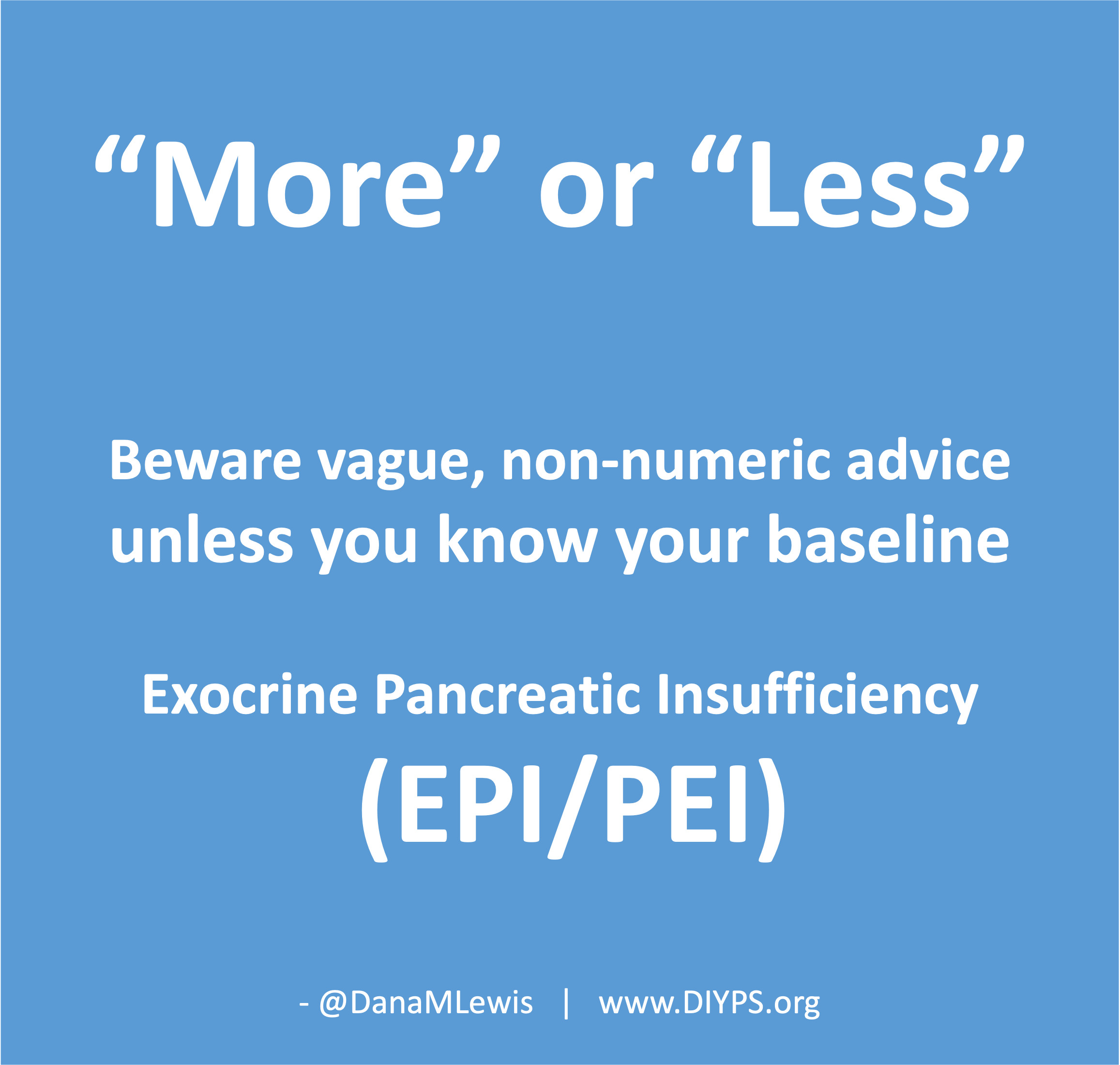 Beware advice of "more" or "less" that is vague and non-numeric (not a number) unless you know your baseline numbers in exocrine pancreatic insufficiency. A blog by Dana M. Lewis from DIYPS.org