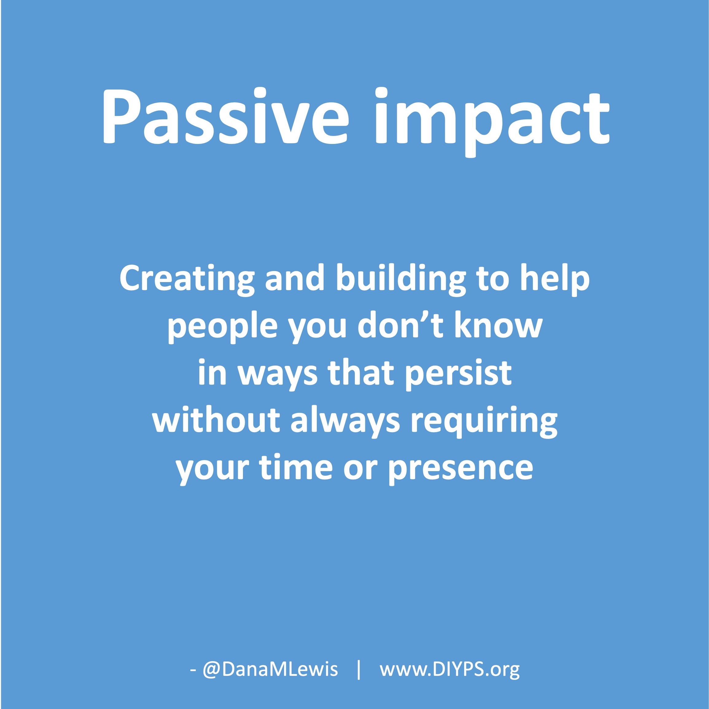 Passive impact: Creating and building to help people you don’t know in ways that persist without always requiring your time or presence