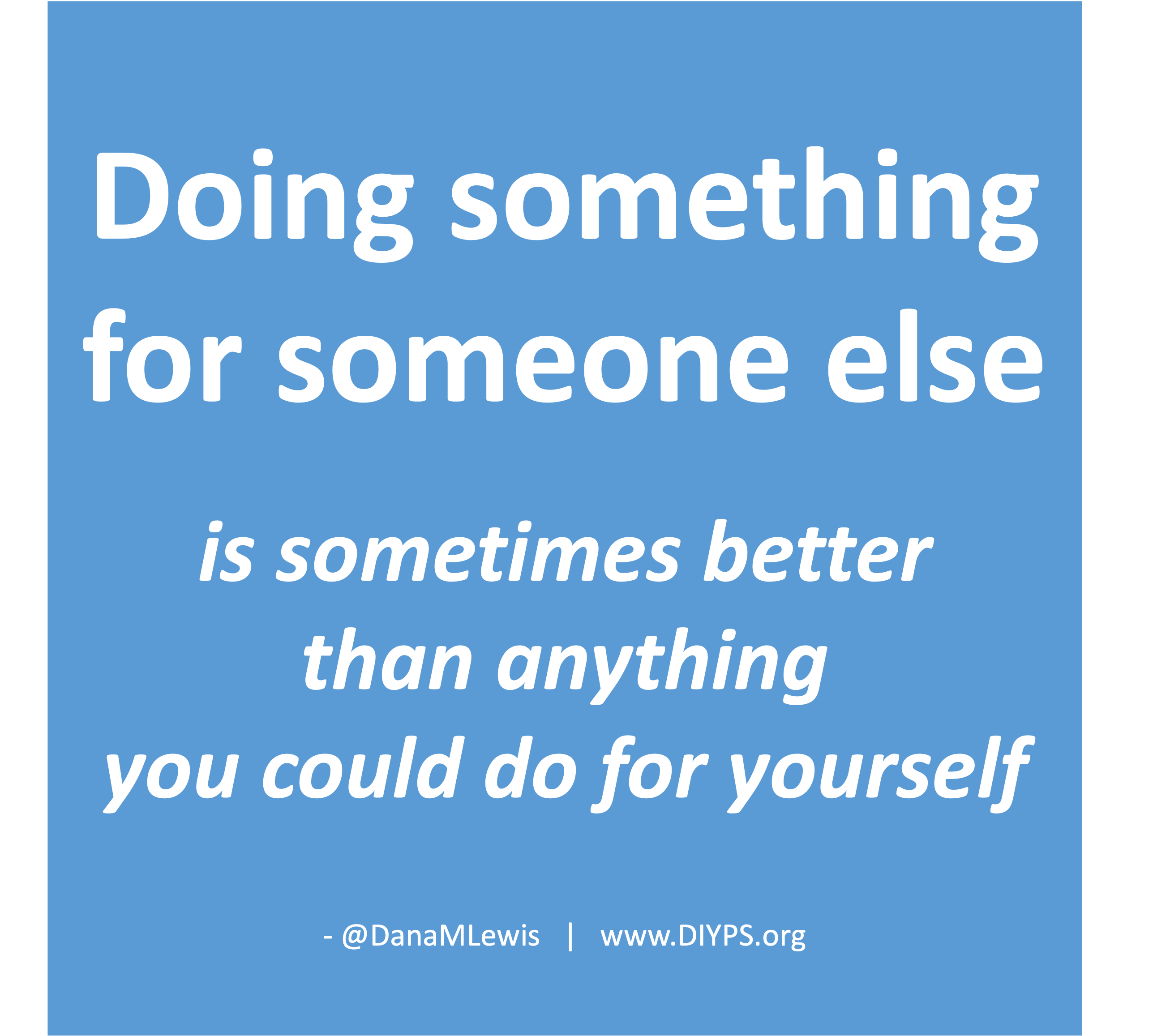 Doing something for someone else is sometimes better than anything you could do for yourself. A blog by Dana M. Lewis on DIYPS.org